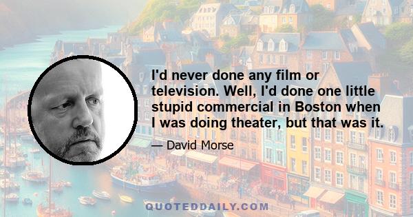 I'd never done any film or television. Well, I'd done one little stupid commercial in Boston when I was doing theater, but that was it.