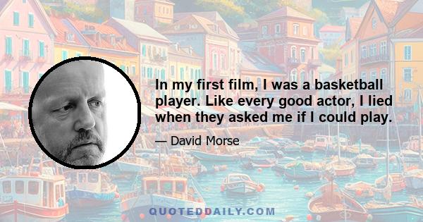 In my first film, I was a basketball player. Like every good actor, I lied when they asked me if I could play.