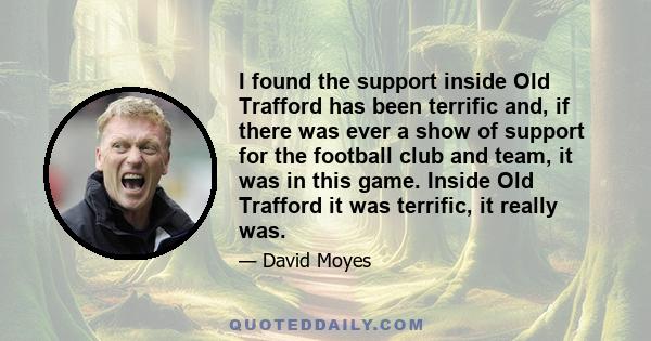 I found the support inside Old Trafford has been terrific and, if there was ever a show of support for the football club and team, it was in this game. Inside Old Trafford it was terrific, it really was.