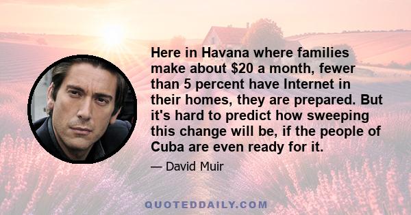 Here in Havana where families make about $20 a month, fewer than 5 percent have Internet in their homes, they are prepared. But it's hard to predict how sweeping this change will be, if the people of Cuba are even ready 