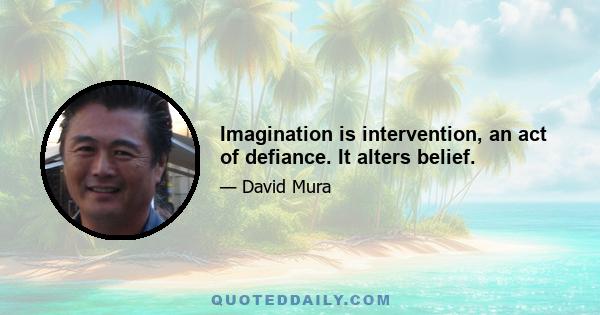 Imagination is intervention, an act of defiance. It alters belief.