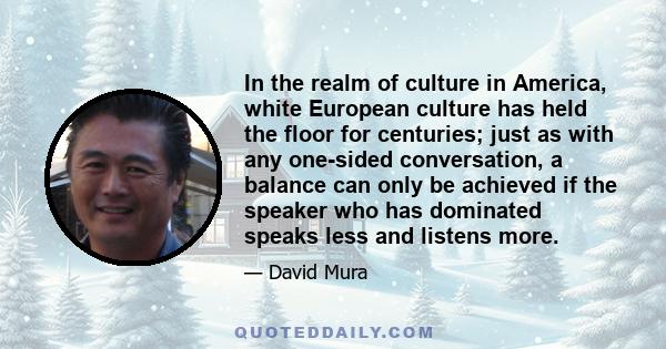 In the realm of culture in America, white European culture has held the floor for centuries; just as with any one-sided conversation, a balance can only be achieved if the speaker who has dominated speaks less and