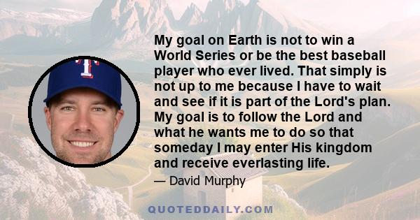 My goal on Earth is not to win a World Series or be the best baseball player who ever lived. That simply is not up to me because I have to wait and see if it is part of the Lord's plan. My goal is to follow the Lord and 