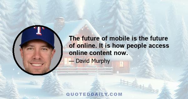 The future of mobile is the future of online. It is how people access online content now.