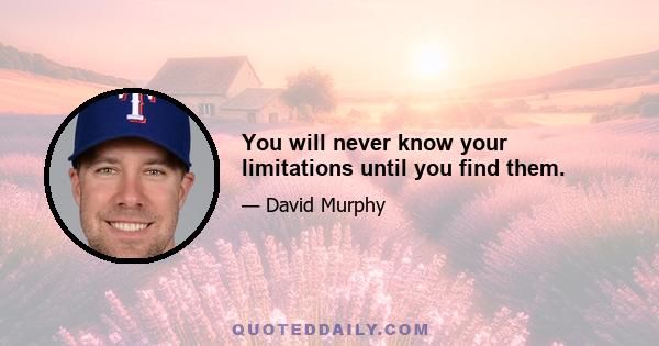 You will never know your limitations until you find them.