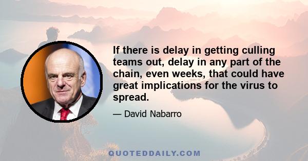 If there is delay in getting culling teams out, delay in any part of the chain, even weeks, that could have great implications for the virus to spread.