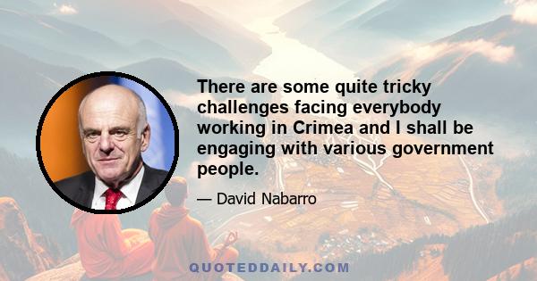 There are some quite tricky challenges facing everybody working in Crimea and I shall be engaging with various government people.