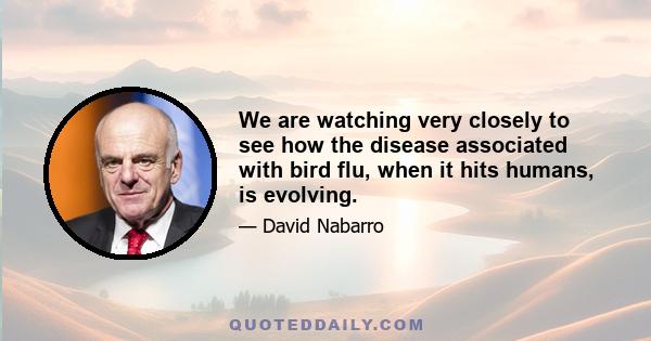 We are watching very closely to see how the disease associated with bird flu, when it hits humans, is evolving.