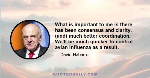 What is important to me is there has been consensus and clarity, (and) much better coordination. We'll be much quicker to control avian influenza as a result.