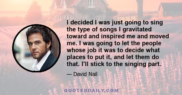 I decided I was just going to sing the type of songs I gravitated toward and inspired me and moved me. I was going to let the people whose job it was to decide what places to put it, and let them do that. I'll stick to