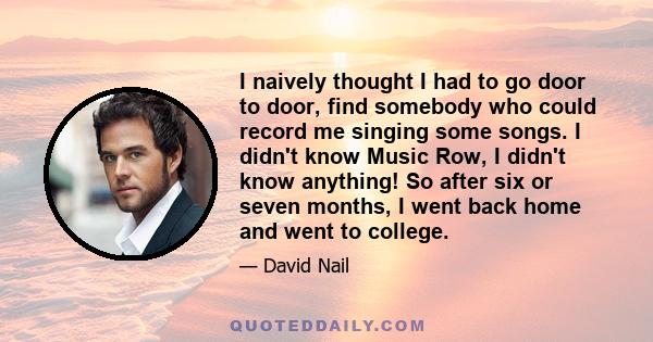 I naively thought I had to go door to door, find somebody who could record me singing some songs. I didn't know Music Row, I didn't know anything! So after six or seven months, I went back home and went to college.