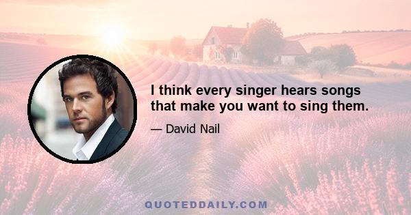 I think every singer hears songs that make you want to sing them.