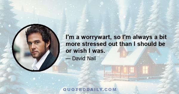 I'm a worrywart, so I'm always a bit more stressed out than I should be or wish I was.