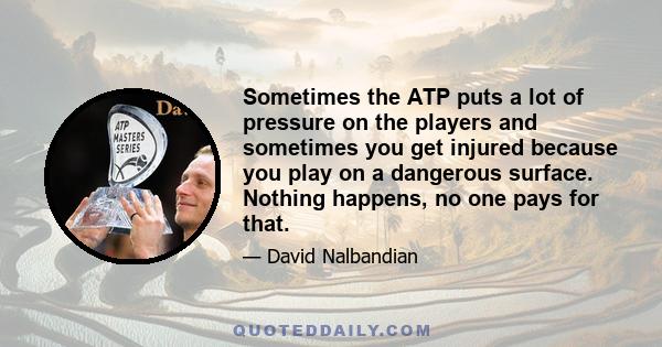 Sometimes the ATP puts a lot of pressure on the players and sometimes you get injured because you play on a dangerous surface. Nothing happens, no one pays for that.