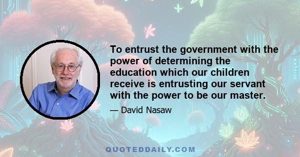 To entrust the government with the power of determining the education which our children receive is entrusting our servant with the power to be our master.