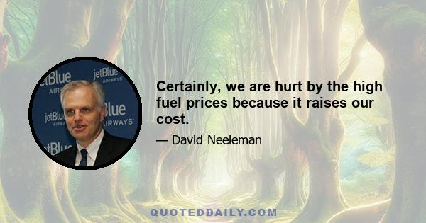 Certainly, we are hurt by the high fuel prices because it raises our cost.