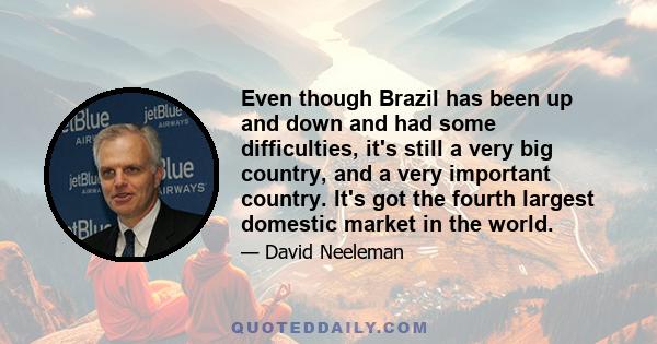 Even though Brazil has been up and down and had some difficulties, it's still a very big country, and a very important country. It's got the fourth largest domestic market in the world.