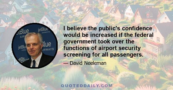 I believe the public's confidence would be increased if the federal government took over the functions of airport security screening for all passengers.