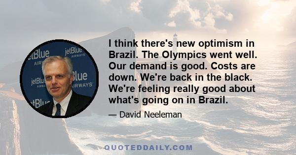 I think there's new optimism in Brazil. The Olympics went well. Our demand is good. Costs are down. We're back in the black. We're feeling really good about what's going on in Brazil.