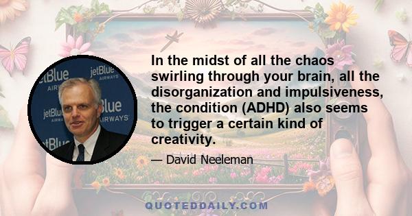 In the midst of all the chaos swirling through your brain, all the disorganization and impulsiveness, the condition (ADHD) also seems to trigger a certain kind of creativity.