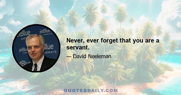 Never, ever forget that you are a servant.