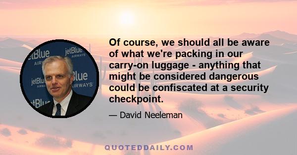 Of course, we should all be aware of what we're packing in our carry-on luggage - anything that might be considered dangerous could be confiscated at a security checkpoint.