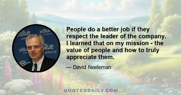 People do a better job if they respect the leader of the company. I learned that on my mission - the value of people and how to truly appreciate them.