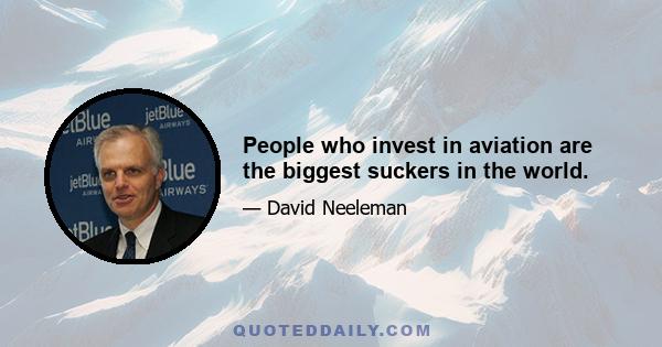 People who invest in aviation are the biggest suckers in the world.