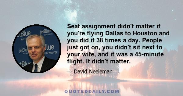 Seat assignment didn't matter if you're flying Dallas to Houston and you did it 38 times a day. People just got on, you didn't sit next to your wife, and it was a 45-minute flight. It didn't matter.