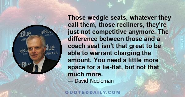 Those wedgie seats, whatever they call them, those recliners, they're just not competitive anymore. The difference between those and a coach seat isn't that great to be able to warrant charging the amount. You need a