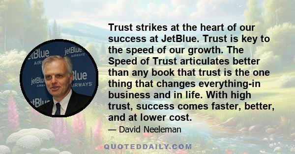 Trust strikes at the heart of our success at JetBlue. Trust is key to the speed of our growth. The Speed of Trust articulates better than any book that trust is the one thing that changes everything-in business and in