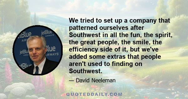 We tried to set up a company that patterned ourselves after Southwest in all the fun, the spirit, the great people, the smile, the efficiency side of it, but we've added some extras that people aren't used to finding on 