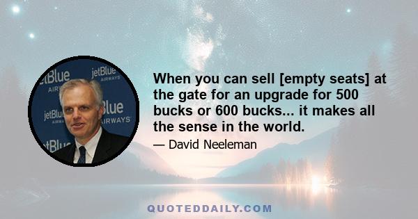 When you can sell [empty seats] at the gate for an upgrade for 500 bucks or 600 bucks... it makes all the sense in the world.