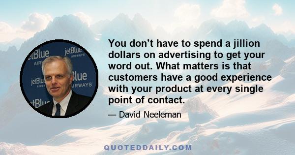 You don’t have to spend a jillion dollars on advertising to get your word out. What matters is that customers have a good experience with your product at every single point of contact.