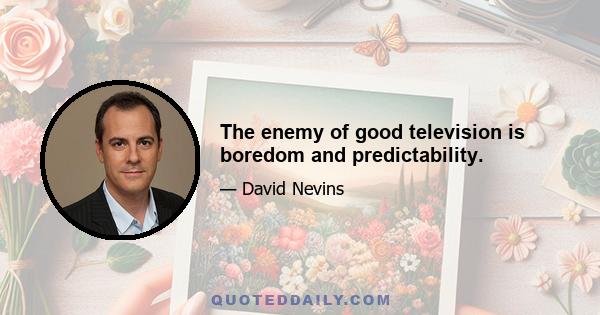 The enemy of good television is boredom and predictability.