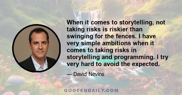 When it comes to storytelling, not taking risks is riskier than swinging for the fences. I have very simple ambitions when it comes to taking risks in storytelling and programming. I try very hard to avoid the expected.