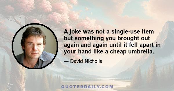 A joke was not a single-use item but something you brought out again and again until it fell apart in your hand like a cheap umbrella.