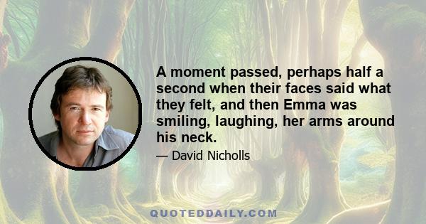 A moment passed, perhaps half a second when their faces said what they felt, and then Emma was smiling, laughing, her arms around his neck.