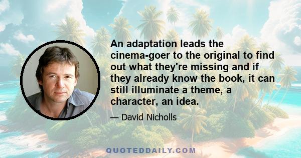 An adaptation leads the cinema-goer to the original to find out what they're missing and if they already know the book, it can still illuminate a theme, a character, an idea.