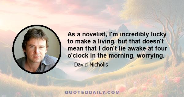 As a novelist, I'm incredibly lucky to make a living, but that doesn't mean that I don't lie awake at four o'clock in the morning, worrying.