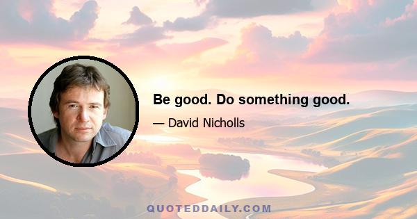 Be good. Do something good.