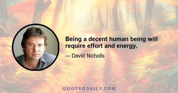 Being a decent human being will require effort and energy.