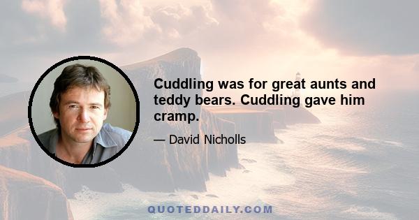 Cuddling was for great aunts and teddy bears. Cuddling gave him cramp.