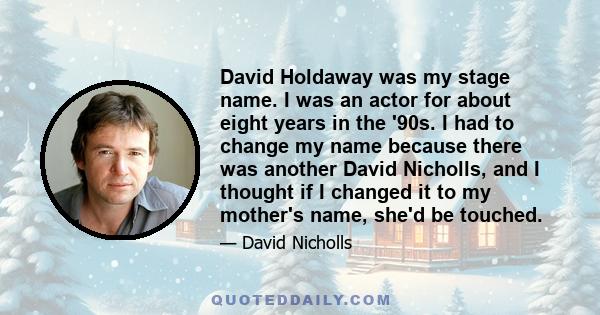 David Holdaway was my stage name. I was an actor for about eight years in the '90s. I had to change my name because there was another David Nicholls, and I thought if I changed it to my mother's name, she'd be touched.