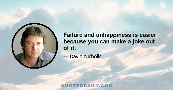 Failure and unhappiness is easier because you can make a joke out of it.