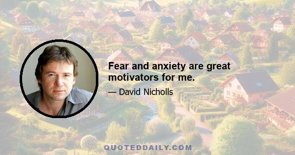 Fear and anxiety are great motivators for me.