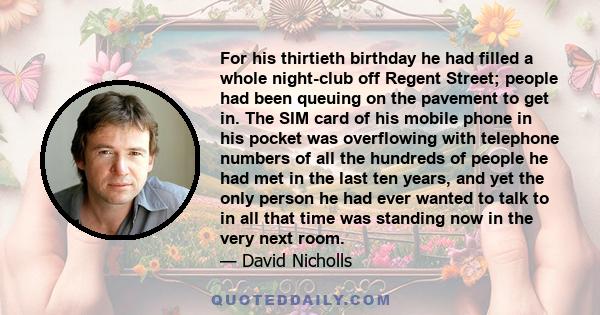 For his thirtieth birthday he had filled a whole night-club off Regent Street; people had been queuing on the pavement to get in. The SIM card of his mobile phone in his pocket was overflowing with telephone numbers of