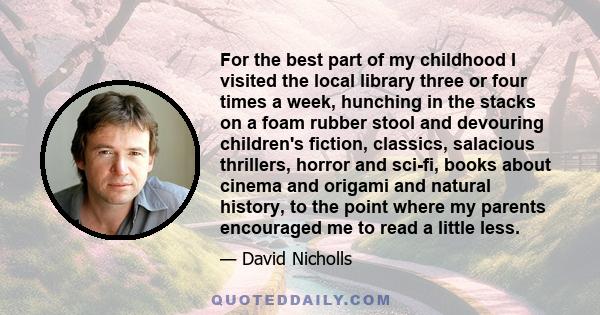 For the best part of my childhood I visited the local library three or four times a week, hunching in the stacks on a foam rubber stool and devouring children's fiction, classics, salacious thrillers, horror and sci-fi, 