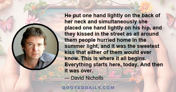 He put one hand lightly on the back of her neck and simultaneously she placed one hand lightly on his hip, and they kissed in the street as all around them people hurried home in the summer light, and it was the