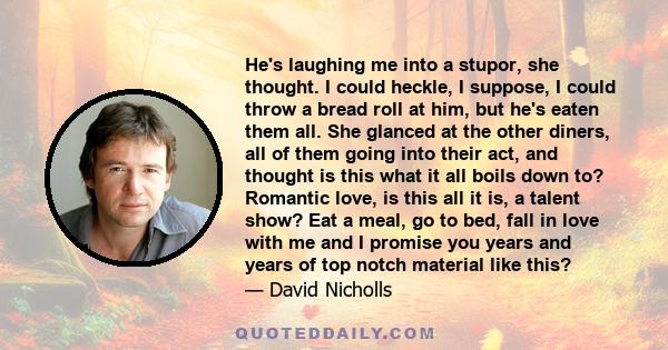 He's laughing me into a stupor, she thought. I could heckle, I suppose, I could throw a bread roll at him, but he's eaten them all. She glanced at the other diners, all of them going into their act, and thought is this